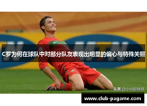 C罗为何在球队中对部分队友表现出明显的偏心与特殊关照