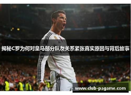 揭秘C罗为何对皇马部分队友关系紧张真实原因与背后故事
