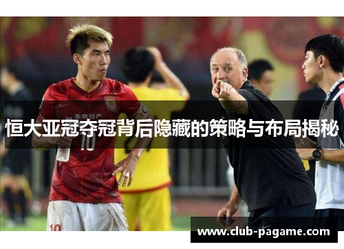 恒大亚冠夺冠背后隐藏的策略与布局揭秘