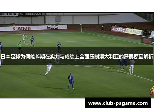 日本足球为何能长期在实力与成绩上全面压制澳大利亚的深层原因解析 日本足球为何能长期在实力与成绩上全面压制澳大利亚的深层原因解析