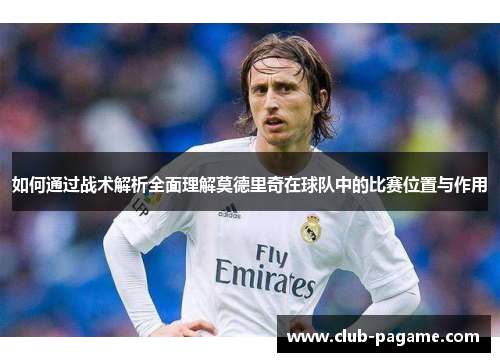 如何通过战术解析全面理解莫德里奇在球队中的比赛位置与作用