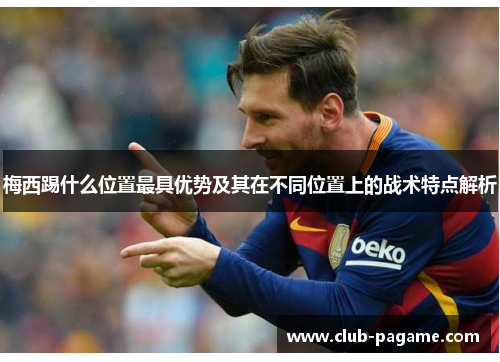 梅西踢什么位置最具优势及其在不同位置上的战术特点解析
