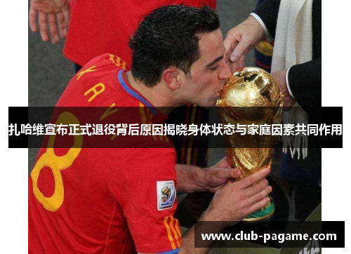 扎哈维宣布正式退役背后原因揭晓身体状态与家庭因素共同作用