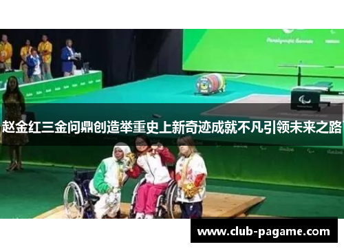 赵金红三金问鼎创造举重史上新奇迹成就不凡引领未来之路