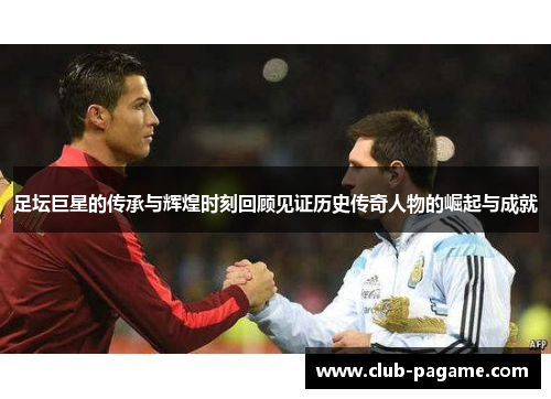 足坛巨星的传承与辉煌时刻回顾见证历史传奇人物的崛起与成就