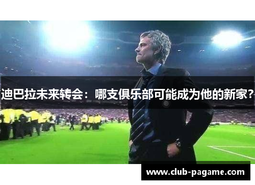 迪巴拉未来转会:哪支俱乐部可能成为他的新家? 迪巴拉未来转会:哪支俱乐部可能成为他的新家?