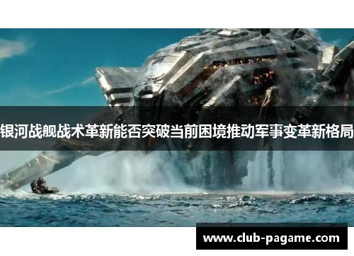 银河战舰战术革新能否突破当前困境推动军事变革新格局