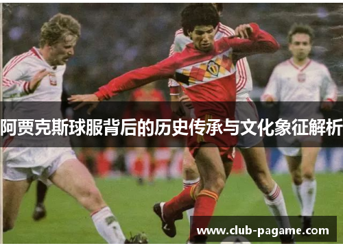 阿贾克斯球服背后的历史传承与文化象征解析