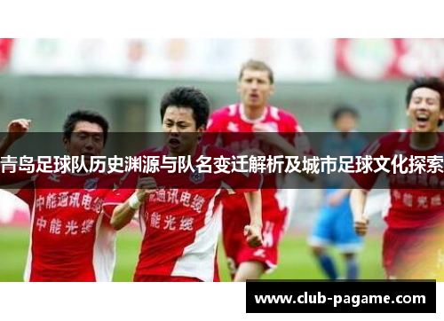 青岛足球队历史渊源与队名变迁解析及城市足球文化探索