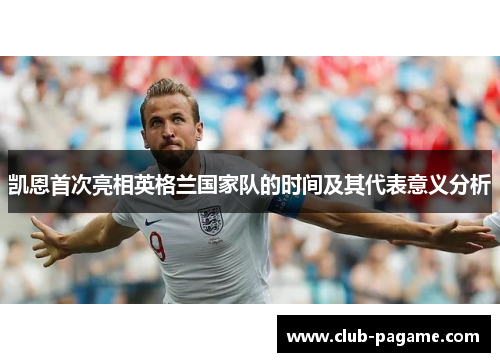 凯恩首次亮相英格兰国家队的时间及其代表意义分析 凯恩首次亮相英格兰国家队的时间及其代表意义分析