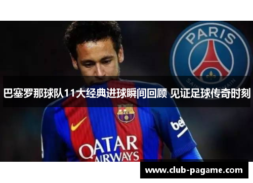 巴塞罗那球队11大经典进球瞬间回顾 见证足球传奇时刻