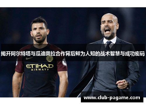 揭开阿尔特塔与瓜迪奥拉合作背后鲜为人知的战术智慧与成功密码