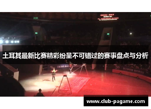 土耳其最新比赛精彩纷呈不可错过的赛事盘点与分析