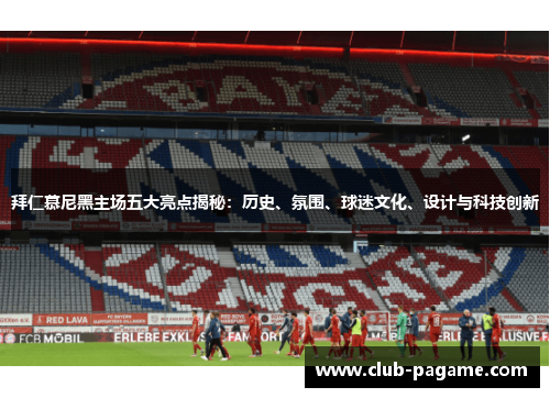 拜仁慕尼黑主场五大亮点揭秘：历史、氛围、球迷文化、设计与科技创新