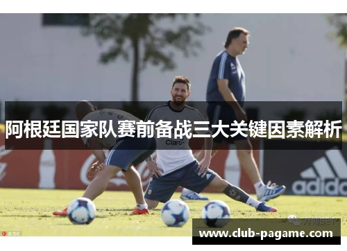 阿根廷国家队赛前备战三大关键因素解析