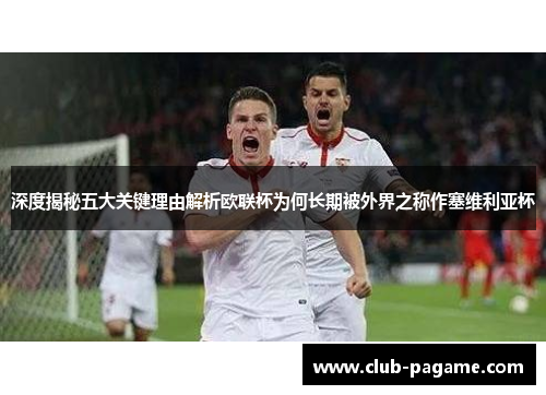 深度揭秘五大关键理由解析欧联杯为何长期被外界之称作塞维利亚杯