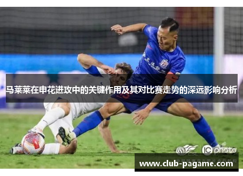 马莱莱在申花进攻中的关键作用及其对比赛走势的深远影响分析 马莱莱在申花进攻中的关键作用及其对比赛走势的深远影响分析