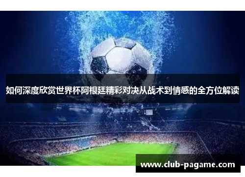 如何深度欣赏世界杯阿根廷精彩对决从战术到情感的全方位解读 如何深度欣赏世界杯阿根廷精彩对决从战术到情感的全方位解读