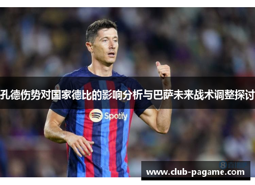 孔德伤势对国家德比的影响分析与巴萨未来战术调整探讨 孔德伤势对国家德比的影响分析与巴萨未来战术调整探讨