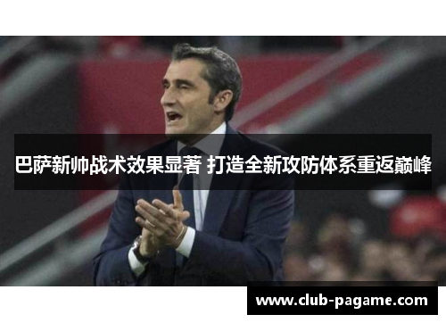 巴萨新帅战术效果显著 打造全新攻防体系重返巅峰 巴萨新帅战术效果显著 打造全新攻防体系重返巅峰