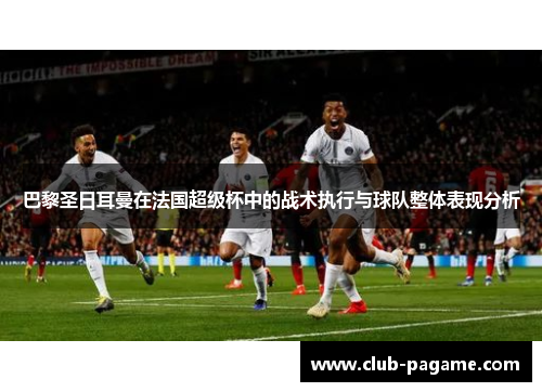巴黎圣日耳曼在法国超级杯中的战术执行与球队整体表现分析 巴黎圣日耳曼在法国超级杯中的战术执行与球队整体表现分析