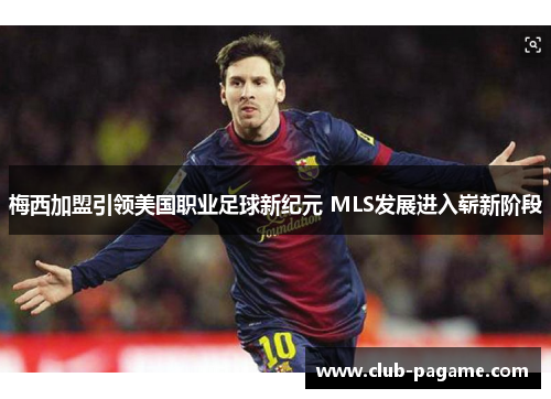 梅西加盟引领美国职业足球新纪元 MLS发展进入崭新阶段 梅西加盟引领美国职业足球新纪元 MLS发展进入崭新阶段