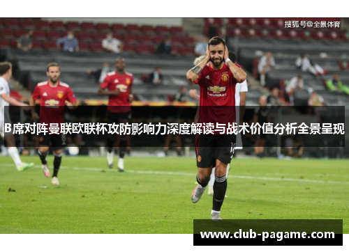 B席对阵曼联欧联杯攻防影响力深度解读与战术价值分析全景呈现 B席对阵曼联欧联杯攻防影响力深度解读与战术价值分析全景呈现