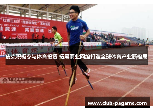 皮克积极参与体育投资 拓展商业网络打造全球体育产业新格局