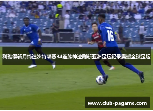 利雅得新月缔造沙特联赛34连胜神迹刷新亚洲足坛纪录震撼全球足坛