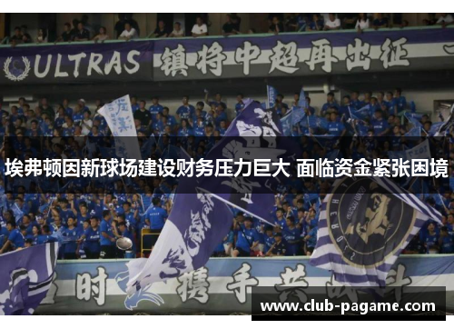 埃弗顿因新球场建设财务压力巨大 面临资金紧张困境