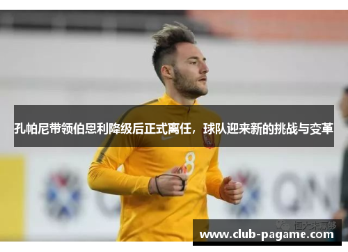 孔帕尼带领伯恩利降级后正式离任，球队迎来新的挑战与变革