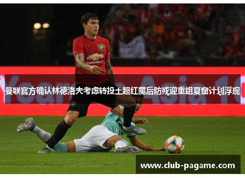曼联官方确认林德洛夫考虑转投土超红魔后防或迎重组夏窗计划浮现