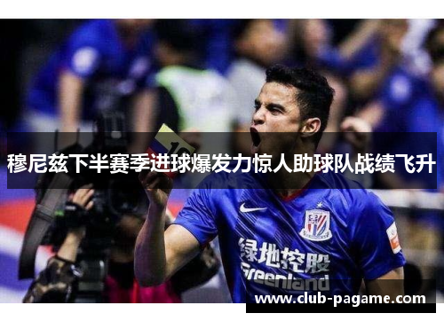 穆尼兹下半赛季进球爆发力惊人助球队战绩飞升 穆尼兹下半赛季进球爆发力惊人助球队战绩飞升