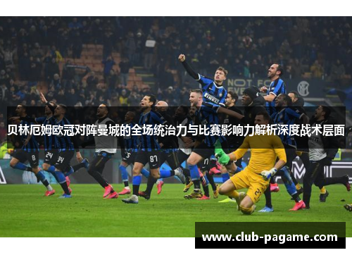 贝林厄姆欧冠对阵曼城的全场统治力与比赛影响力解析深度战术层面