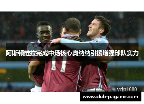 阿斯顿维拉完成中场核心奥纳纳引援增强球队实力