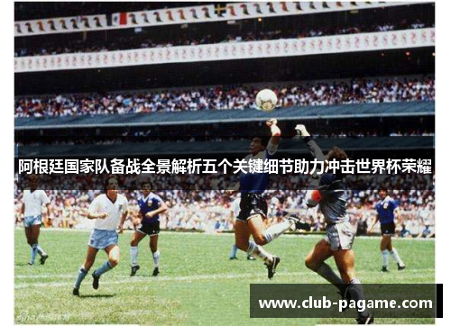 阿根廷国家队备战全景解析五个关键细节助力冲击世界杯荣耀