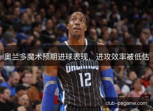 奥兰多魔术预期进球表现，进攻效率被低估