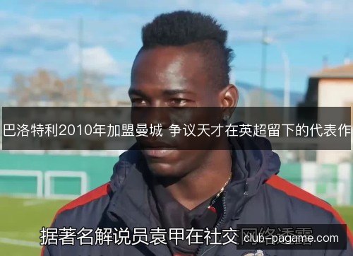 巴洛特利2010年加盟曼城 争议天才在英超留下的代表作
